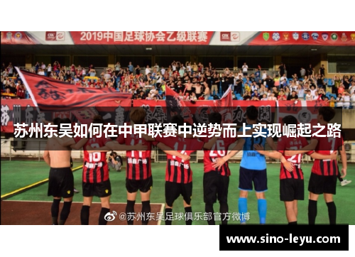 苏州东吴如何在中甲联赛中逆势而上实现崛起之路 苏州东吴如何在中甲联赛中逆势而上实现崛起之路