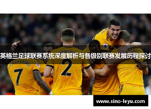 英格兰足球联赛系统深度解析与各级别联赛发展历程探讨