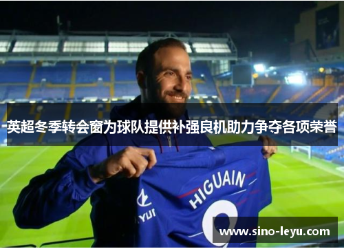 英超冬季转会窗为球队提供补强良机助力争夺各项荣誉 英超冬季转会窗为球队提供补强良机助力争夺各项荣誉
