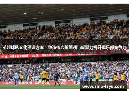 英超球队文化建设方案:塑造核心价值观与凝聚力提升俱乐部竞争力 英超球队文化建设方案:塑造核心价值观与凝聚力提升俱乐部竞争力