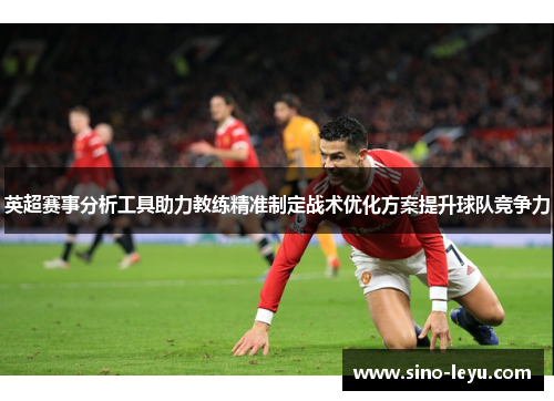 英超赛事分析工具助力教练精准制定战术优化方案提升球队竞争力