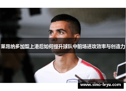 莱昂纳多加盟上港后如何提升球队中前场进攻效率与创造力 莱昂纳多加盟上港后如何提升球队中前场进攻效率与创造力