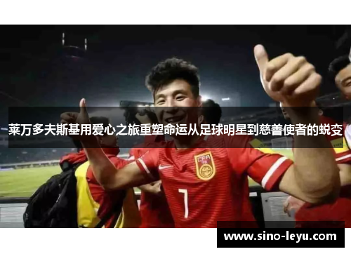 莱万多夫斯基用爱心之旅重塑命运从足球明星到慈善使者的蜕变 莱万多夫斯基用爱心之旅重塑命运从足球明星到慈善使者的蜕变