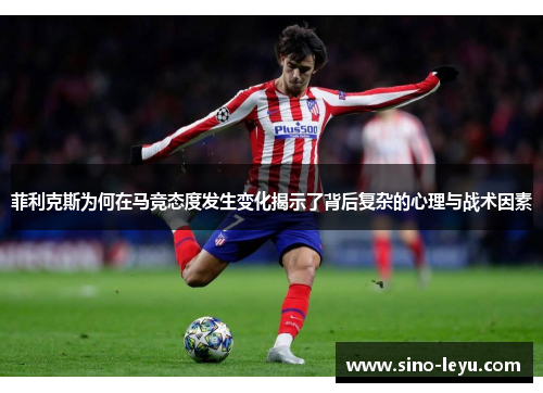 菲利克斯为何在马竞态度发生变化揭示了背后复杂的心理与战术因素 菲利克斯为何在马竞态度发生变化揭示了背后复杂的心理与战术因素