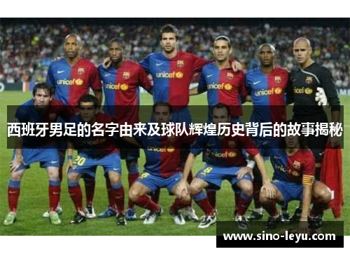 西班牙男足的名字由来及球队辉煌历史背后的故事揭秘 西班牙男足的名字由来及球队辉煌历史背后的故事揭秘