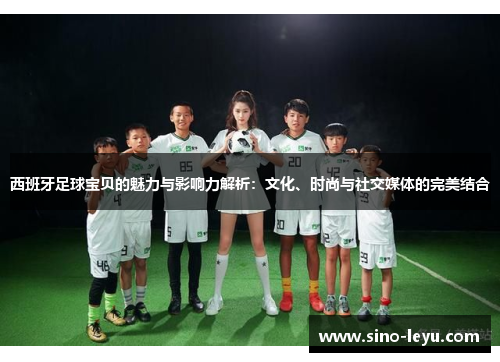 西班牙足球宝贝的魅力与影响力解析:文化、时尚与社交媒体的完美结合 西班牙足球宝贝的魅力与影响力解析:文化、时尚与社交媒体的完美结合