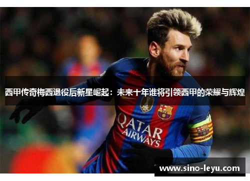 西甲传奇梅西退役后新星崛起:未来十年谁将引领西甲的荣耀与辉煌 西甲传奇梅西退役后新星崛起:未来十年谁将引领西甲的荣耀与辉煌