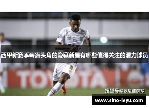 西甲新赛季崭露头角的隐藏新星有哪些值得关注的潜力球员 西甲新赛季崭露头角的隐藏新星有哪些值得关注的潜力球员