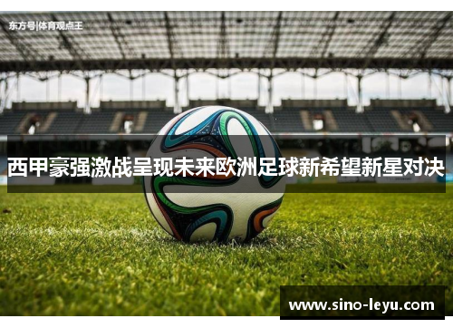 西甲豪强激战呈现未来欧洲足球新希望新星对决 西甲豪强激战呈现未来欧洲足球新希望新星对决
