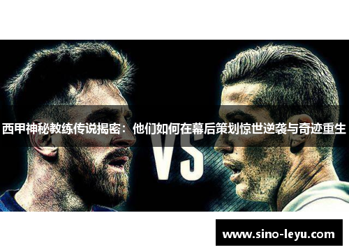 西甲神秘教练传说揭密:他们如何在幕后策划惊世逆袭与奇迹重生 西甲神秘教练传说揭密:他们如何在幕后策划惊世逆袭与奇迹重生