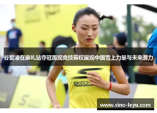 谷爱凌在崇礼站夺冠再现竞技霸权展现中国雪上力量与未来潜力 谷爱凌在崇礼站夺冠再现竞技霸权展现中国雪上力量与未来潜力