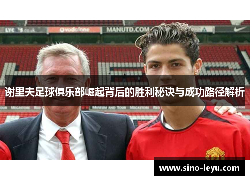 谢里夫足球俱乐部崛起背后的胜利秘诀与成功路径解析 谢里夫足球俱乐部崛起背后的胜利秘诀与成功路径解析
