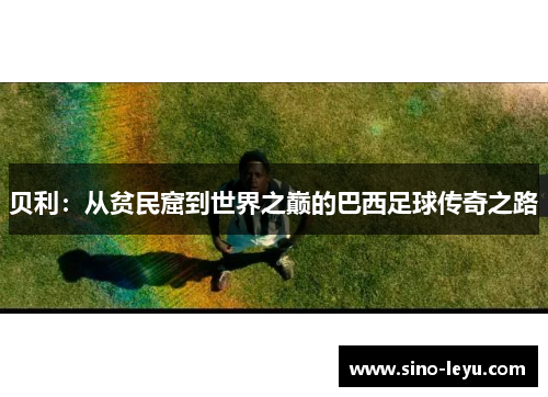 贝利:从贫民窟到世界之巅的巴西足球传奇之路 贝利:从贫民窟到世界之巅的巴西足球传奇之路