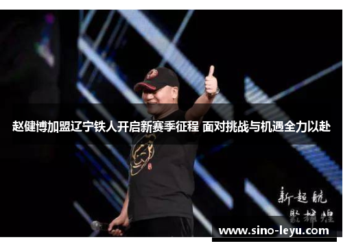 赵健博加盟辽宁铁人开启新赛季征程 面对挑战与机遇全力以赴 赵健博加盟辽宁铁人开启新赛季征程 面对挑战与机遇全力以赴