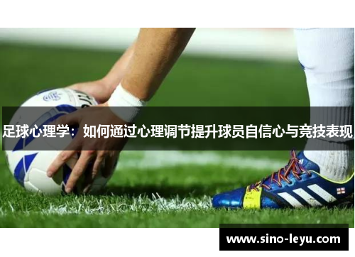 足球心理学:如何通过心理调节提升球员自信心与竞技表现 足球心理学:如何通过心理调节提升球员自信心与竞技表现