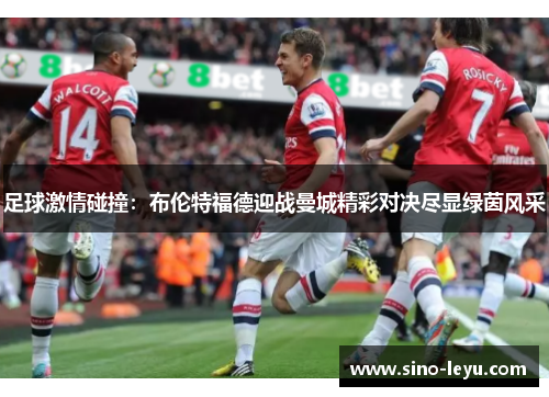 足球激情碰撞:布伦特福德迎战曼城精彩对决尽显绿茵风采 足球激情碰撞:布伦特福德迎战曼城精彩对决尽显绿茵风采