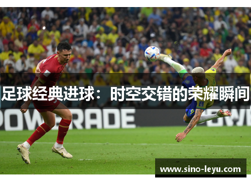 足球经典进球:时空交错的荣耀瞬间 足球经典进球:时空交错的荣耀瞬间