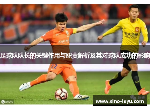 足球队队长的关键作用与职责解析及其对球队成功的影响 足球队队长的关键作用与职责解析及其对球队成功的影响