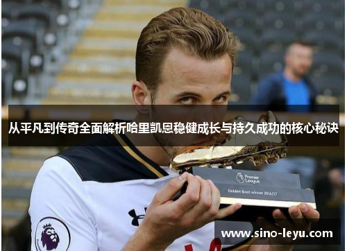 从平凡到传奇全面解析哈里凯恩稳健成长与持久成功的核心秘诀 从平凡到传奇全面解析哈里凯恩稳健成长与持久成功的核心秘诀