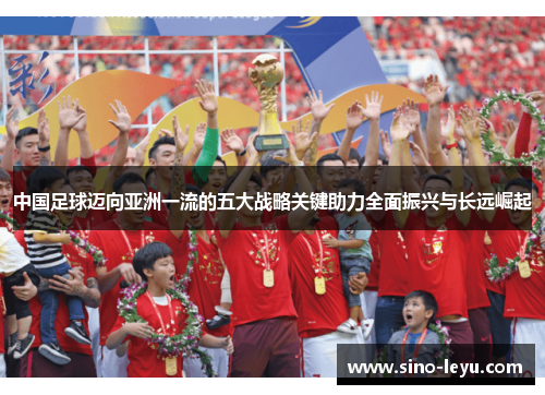 中国足球迈向亚洲一流的五大战略关键助力全面振兴与长远崛起 中国足球迈向亚洲一流的五大战略关键助力全面振兴与长远崛起