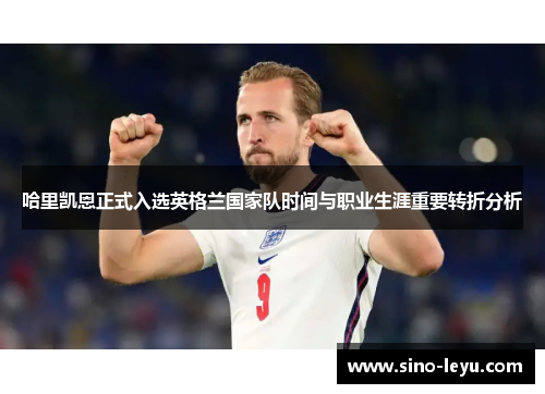 哈里凯恩正式入选英格兰国家队时间与职业生涯重要转折分析 哈里凯恩正式入选英格兰国家队时间与职业生涯重要转折分析