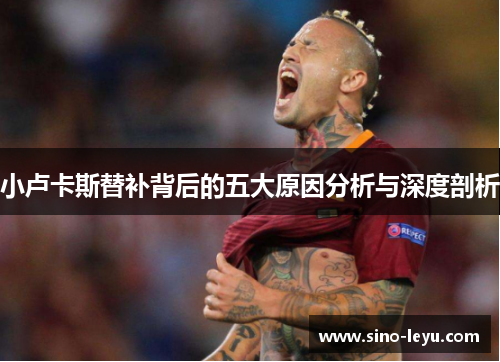 小卢卡斯替补背后的五大原因分析与深度剖析 小卢卡斯替补背后的五大原因分析与深度剖析