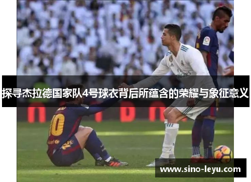 探寻杰拉德国家队4号球衣背后所蕴含的荣耀与象征意义 探寻杰拉德国家队4号球衣背后所蕴含的荣耀与象征意义