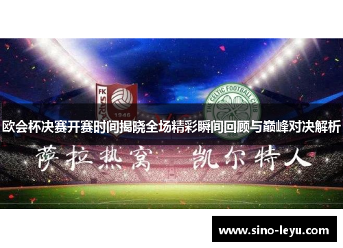 欧会杯决赛开赛时间揭晓全场精彩瞬间回顾与巅峰对决解析 欧会杯决赛开赛时间揭晓全场精彩瞬间回顾与巅峰对决解析