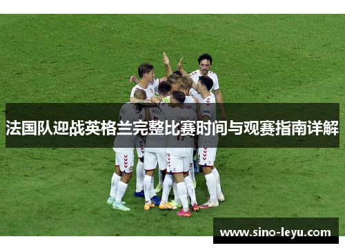 法国队迎战英格兰完整比赛时间与观赛指南详解 法国队迎战英格兰完整比赛时间与观赛指南详解