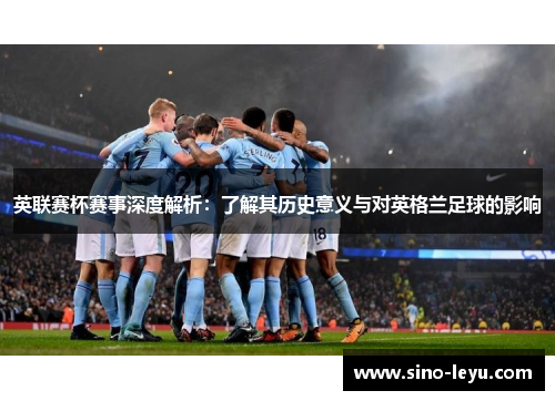 英联赛杯赛事深度解析：了解其历史意义与对英格兰足球的影响