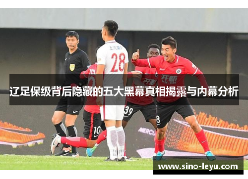 辽足保级背后隐藏的五大黑幕真相揭露与内幕分析 辽足保级背后隐藏的五大黑幕真相揭露与内幕分析