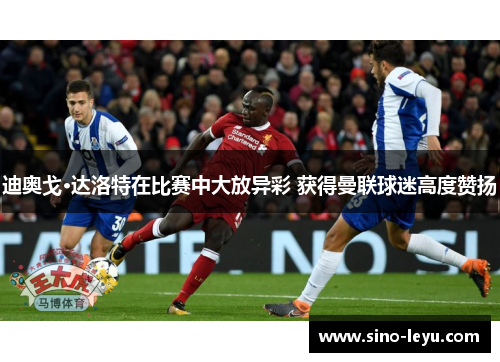 迪奥戈·达洛特在比赛中大放异彩 获得曼联球迷高度赞扬 迪奥戈·达洛特在比赛中大放异彩 获得曼联球迷高度赞扬