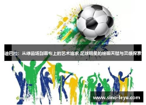 迪巴拉:从绿茵场到画布上的艺术追求 足球明星的绘画天赋与灵感探索 迪巴拉:从绿茵场到画布上的艺术追求 足球明星的绘画天赋与灵感探索