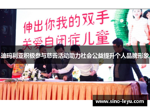 迪玛利亚积极参与慈善活动助力社会公益提升个人品牌形象 迪玛利亚积极参与慈善活动助力社会公益提升个人品牌形象