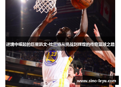 逆境中崛起的巨星凯文·杜兰特从挑战到辉煌的传奇篮球之路 逆境中崛起的巨星凯文·杜兰特从挑战到辉煌的传奇篮球之路
