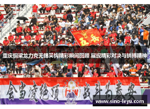 重庆铜梁龙力克无锡吴钩精彩瞬间回顾 展现精彩对决与拼搏精神 重庆铜梁龙力克无锡吴钩精彩瞬间回顾 展现精彩对决与拼搏精神