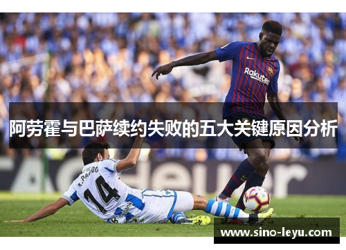 阿劳霍与巴萨续约失败的五大关键原因分析 阿劳霍与巴萨续约失败的五大关键原因分析
