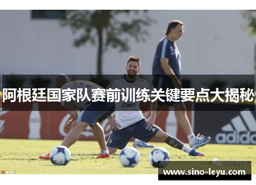 阿根廷国家队赛前训练关键要点大揭秘