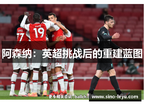 阿森纳:英超挑战后的重建蓝图 阿森纳:英超挑战后的重建蓝图