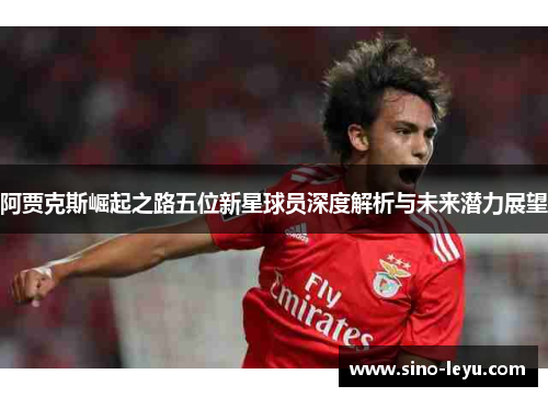 阿贾克斯崛起之路五位新星球员深度解析与未来潜力展望 阿贾克斯崛起之路五位新星球员深度解析与未来潜力展望