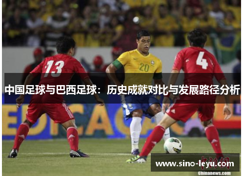 中国足球与巴西足球:历史成就对比与发展路径分析 中国足球与巴西足球:历史成就对比与发展路径分析
