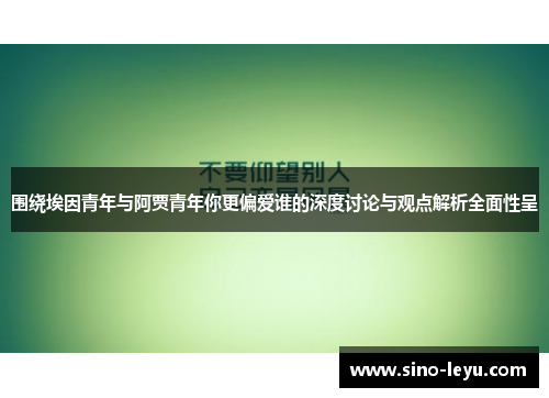 围绕埃因青年与阿贾青年你更偏爱谁的深度讨论与观点解析全面性呈 围绕埃因青年与阿贾青年你更偏爱谁的深度讨论与观点解析全面性呈