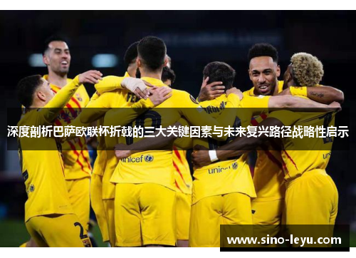 深度剖析巴萨欧联杯折戟的三大关键因素与未来复兴路径战略性启示 深度剖析巴萨欧联杯折戟的三大关键因素与未来复兴路径战略性启示