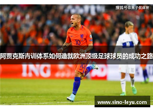 阿贾克斯青训体系如何造就欧洲顶级足球球员的成功之路