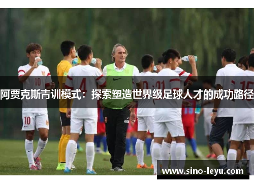 阿贾克斯青训模式：探索塑造世界级足球人才的成功路径