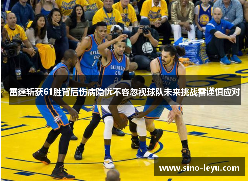 雷霆斩获61胜背后伤病隐忧不容忽视球队未来挑战需谨慎应对