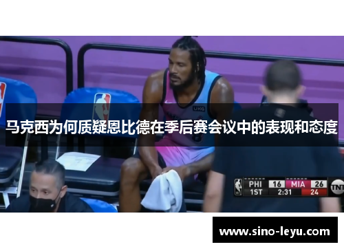 马克西为何质疑恩比德在季后赛会议中的表现和态度