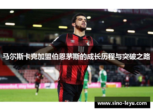 马尔斯卡克加盟伯恩茅斯的成长历程与突破之路