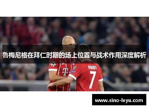 鲁梅尼格在拜仁时期的场上位置与战术作用深度解析