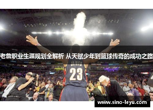 老詹职业生涯规划全解析 从天赋少年到篮球传奇的成功之路